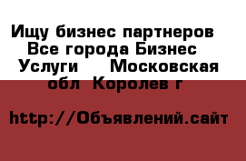 Ищу бизнес партнеров - Все города Бизнес » Услуги   . Московская обл.,Королев г.